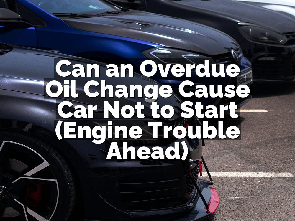 Can an Overdue Oil Change Cause Car Not to Start (Engine Trouble Ahead)