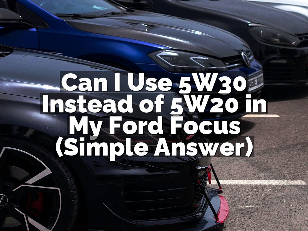Can I Use 5W30 Instead of 5W20 in My Ford Focus (Simple Answer)