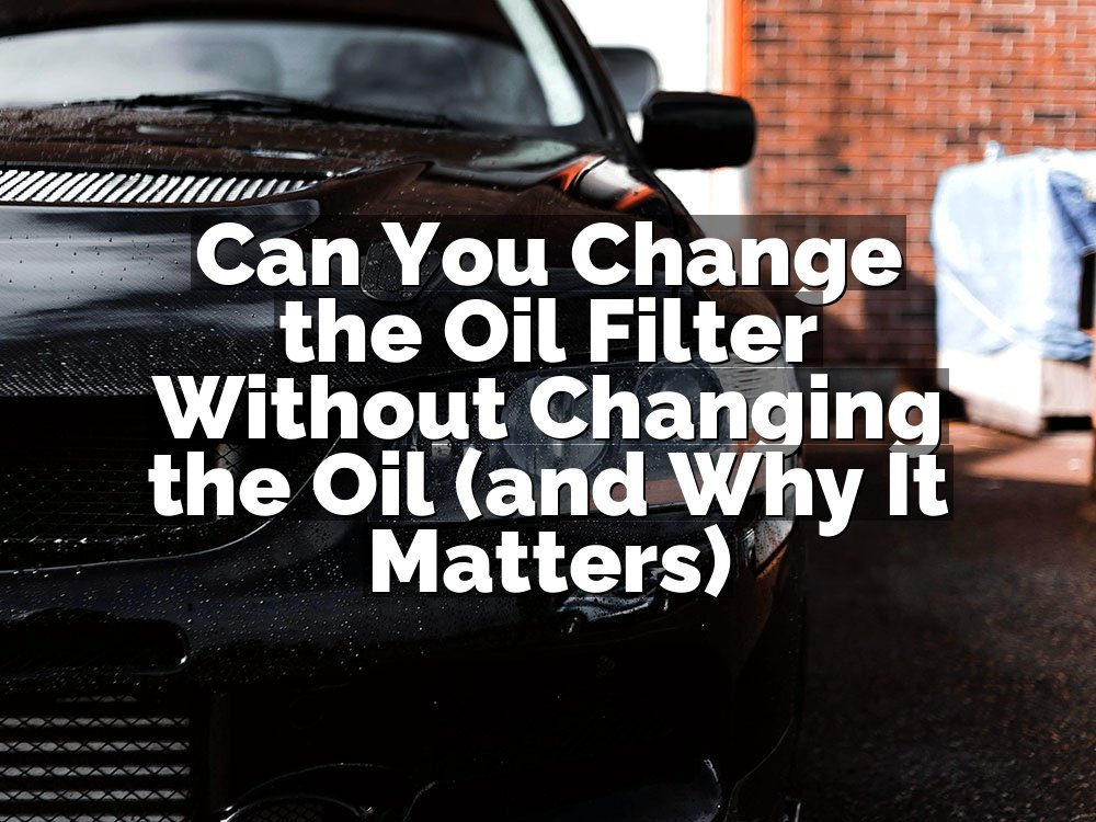 Can You Change the Oil Filter Without Changing the Oil (and Why It Matters)