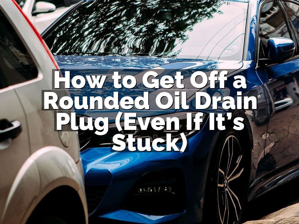 How to Get Off a Rounded Oil Drain Plug (Even If It’s Stuck)