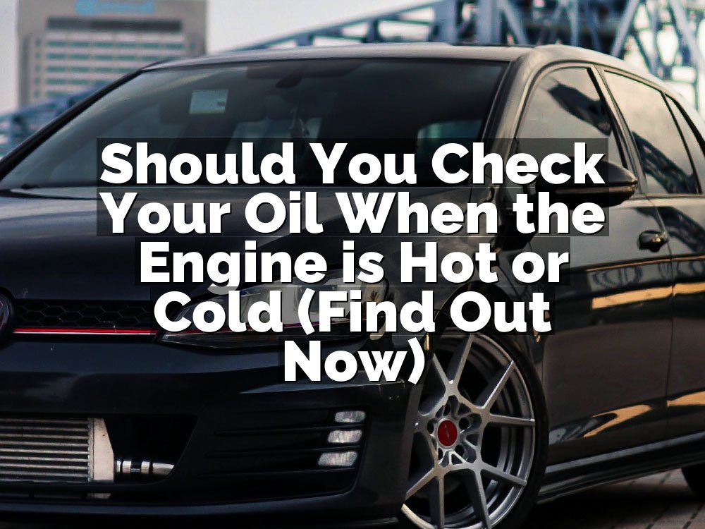 Should You Check Your Oil When the Engine is Hot or Cold (Find Out Now)