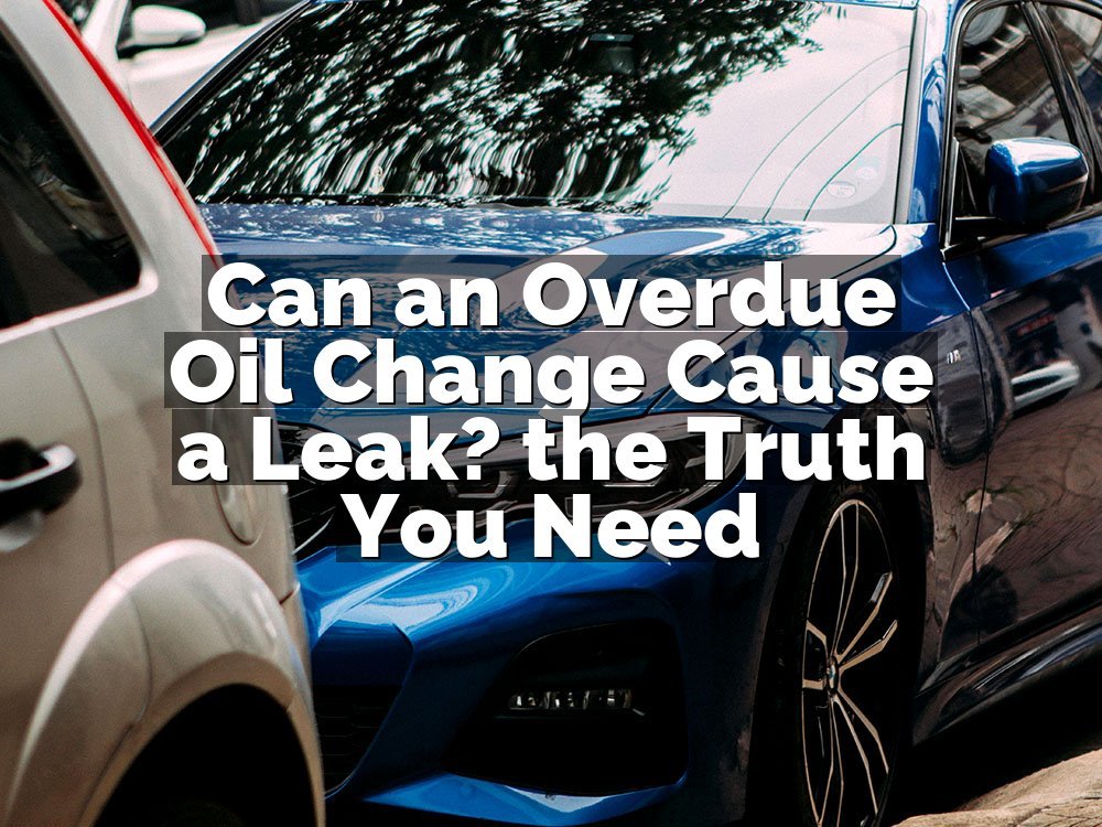 Can an Overdue Oil Change Cause a Leak? the Truth You Need