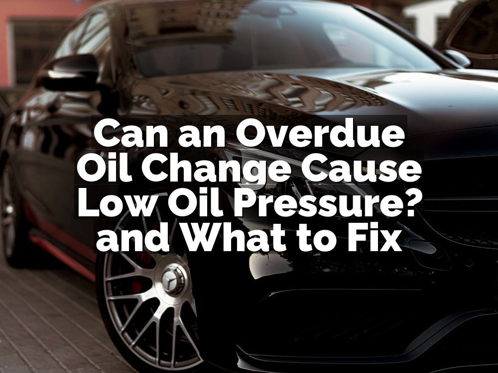 Can an Overdue Oil Change Cause Low Oil Pressure? and What to Fix