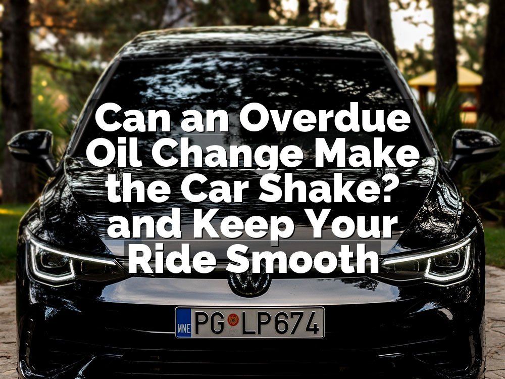 Can an Overdue Oil Change Make the Car Shake? and Keep Your Ride Smooth