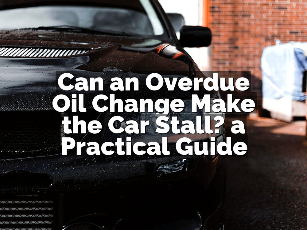 Can an Overdue Oil Change Make the Car Stall? a Practical Guide