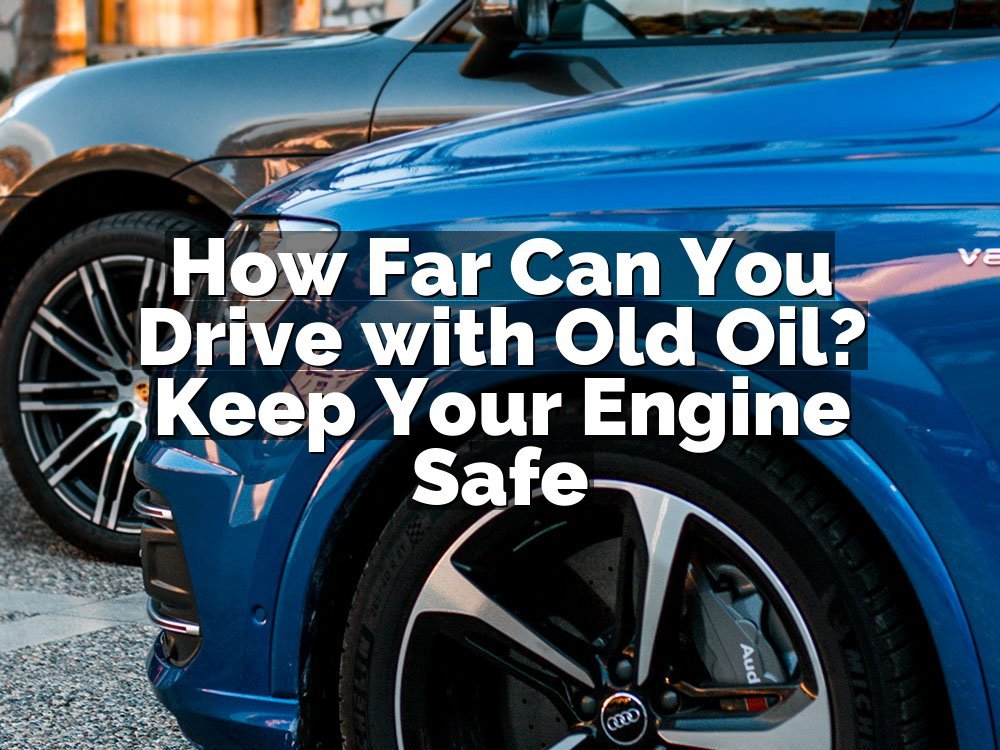 How Far Can You Drive with Old Oil? Keep Your Engine Safe