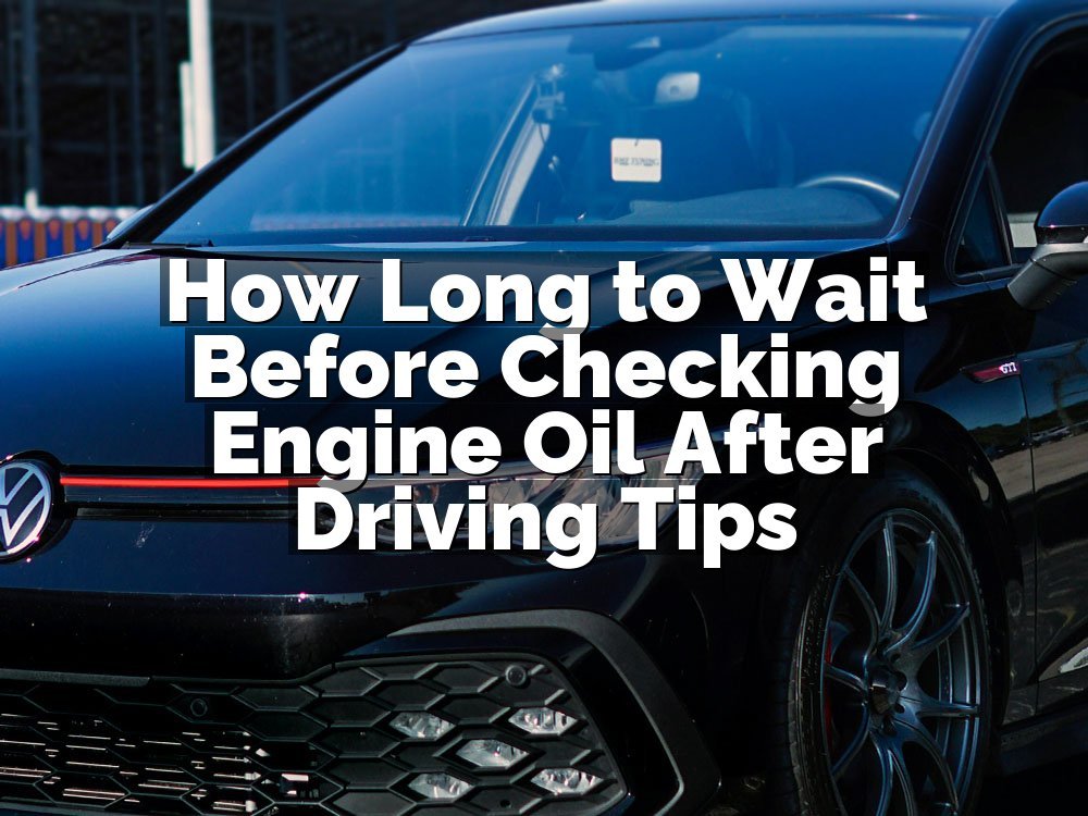 How Long to Wait Before Checking Engine Oil After Driving Tips