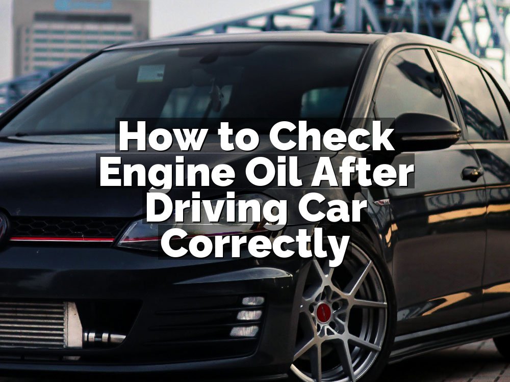 How to Check Engine Oil After Driving Car Correctly