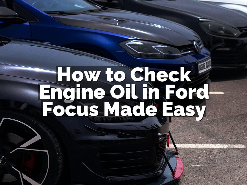 How to Check Engine Oil in Ford Focus Made Easy