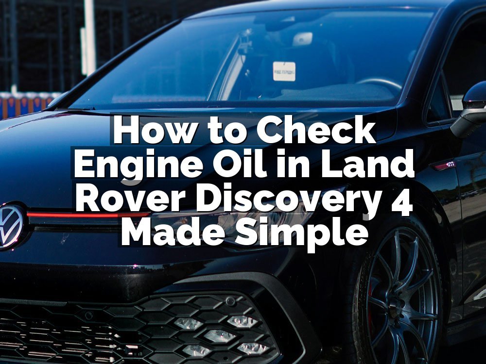 How to Check Engine Oil in Land Rover Discovery 4 Made Simple