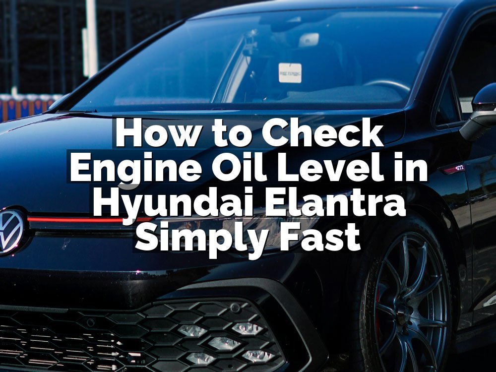How to Check Engine Oil Level in Hyundai Elantra Simply Fast