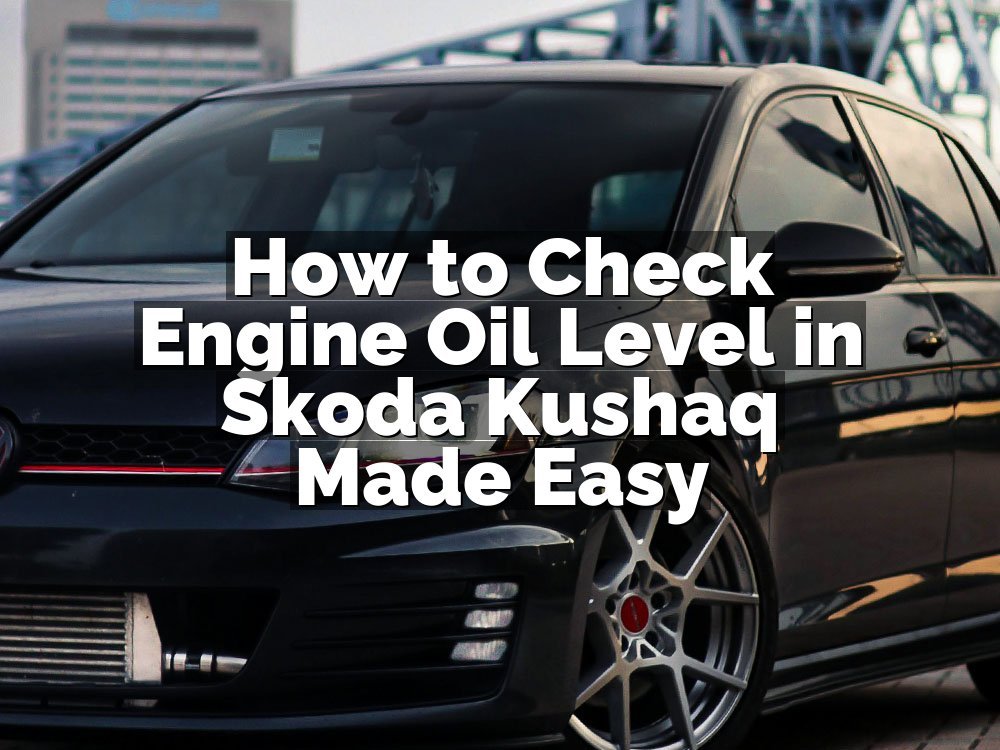 How to Check Engine Oil Level in Skoda Kushaq Made Easy