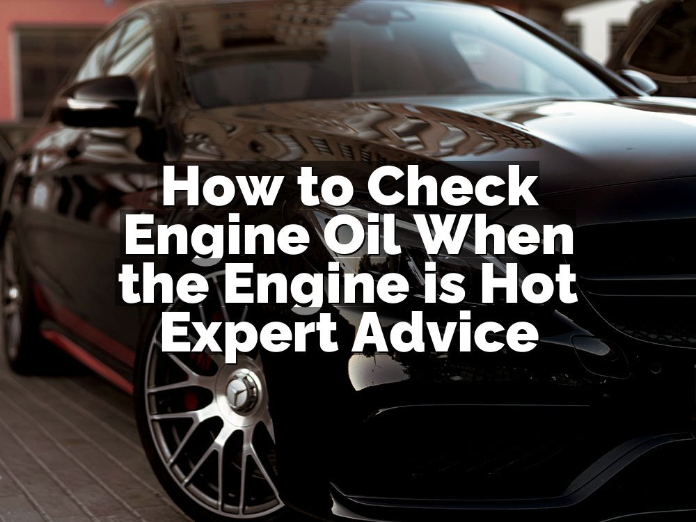 How to Check Engine Oil When the Engine is Hot Expert Advice