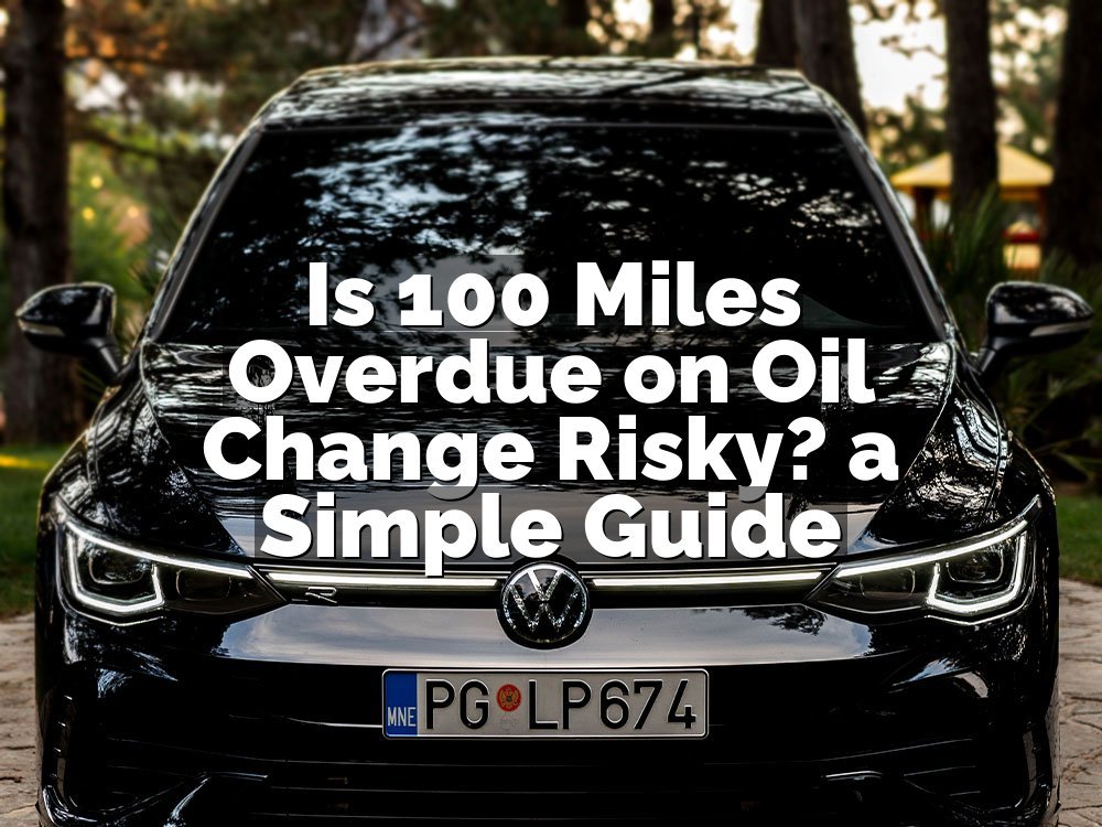 Is 100 Miles Overdue on Oil Change Risky? a Simple Guide