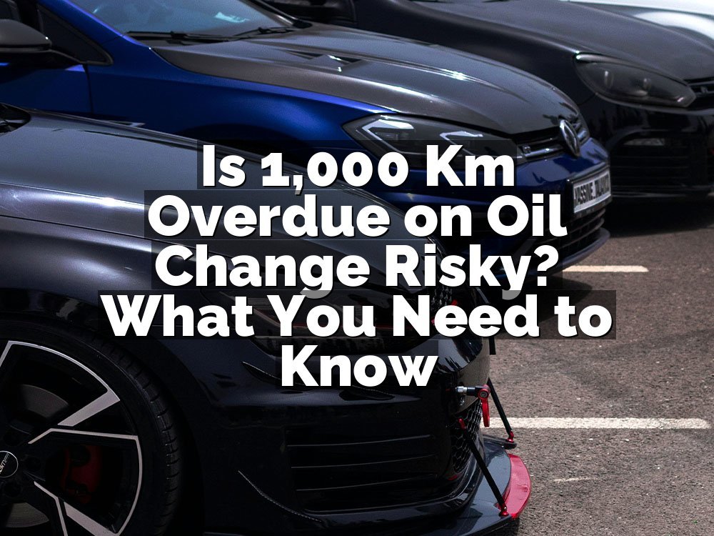 Is 1,000 Km Overdue on Oil Change Risky? What You Need to Know