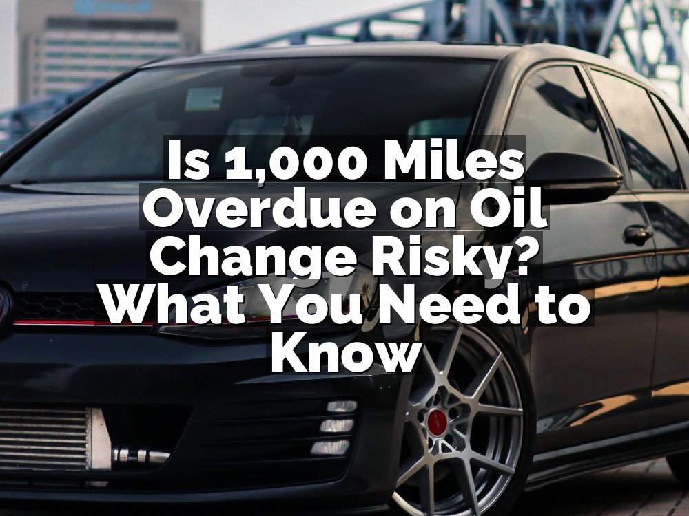 Is 1,000 Miles Overdue on Oil Change Risky? What You Need to Know