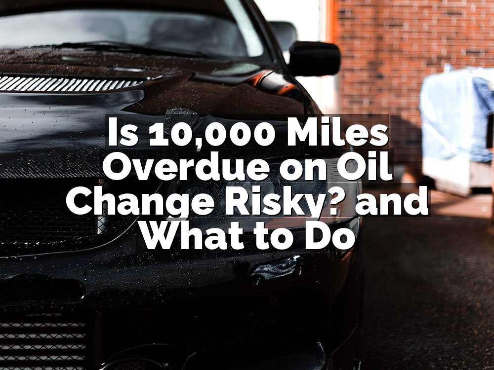 Is 10,000 Miles Overdue on Oil Change Risky? and What to Do