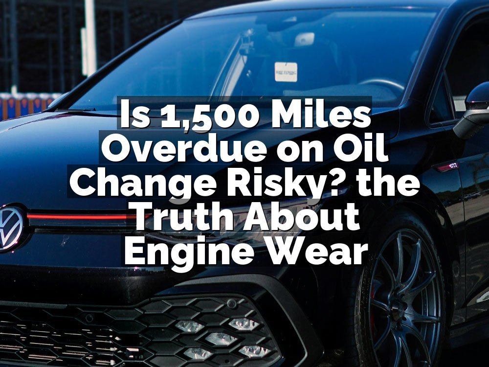Is 1,500 Miles Overdue on Oil Change Risky? the Truth About Engine Wear