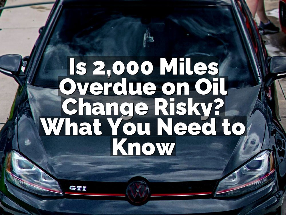Is 2,000 Miles Overdue on Oil Change Risky? What You Need to Know
