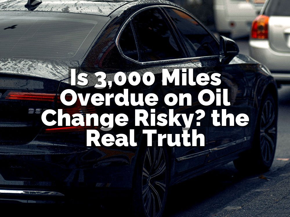 Is 3,000 Miles Overdue on Oil Change Risky? the Real Truth