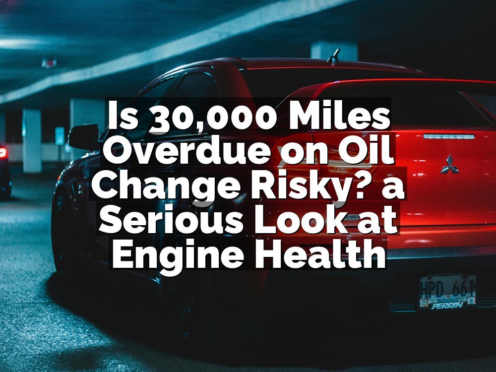 Is 30,000 Miles Overdue on Oil Change Risky? a Serious Look at Engine Health