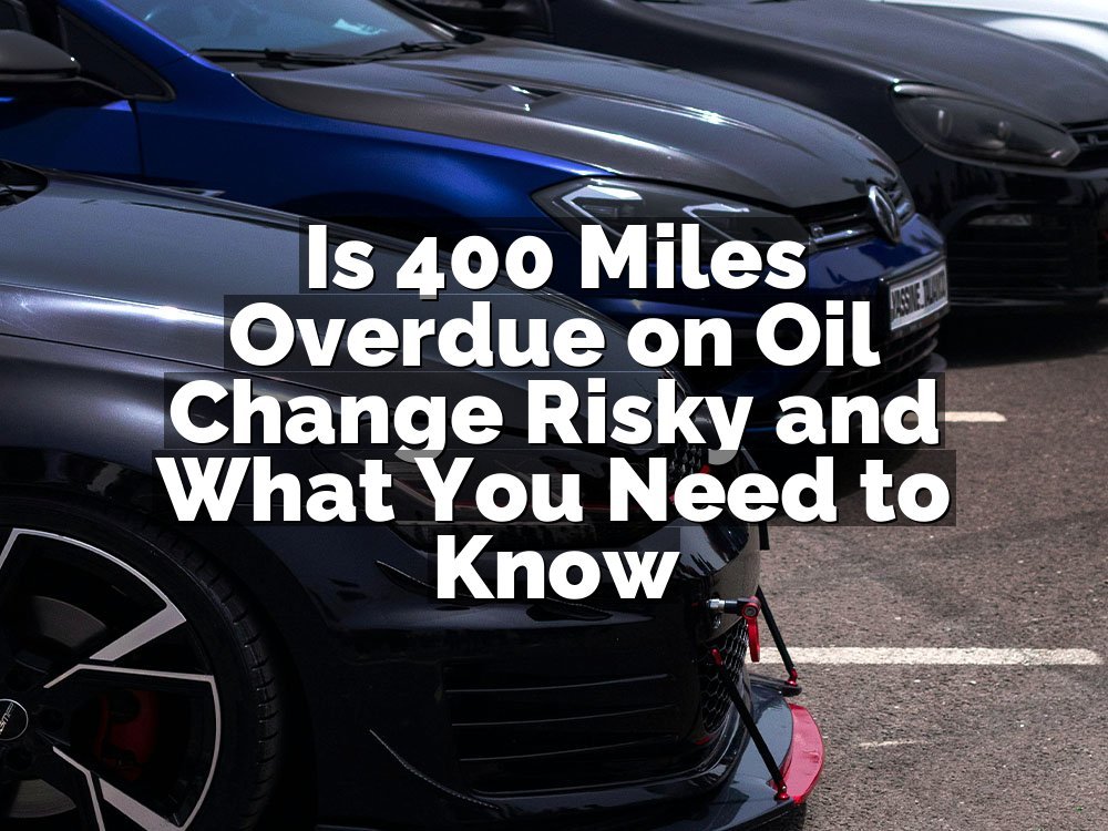 Is 400 Miles Overdue on Oil Change Risky and What You Need to Know