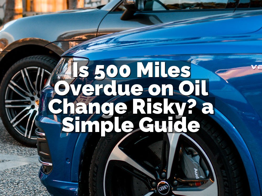 Is 500 Miles Overdue on Oil Change Risky? a Simple Guide