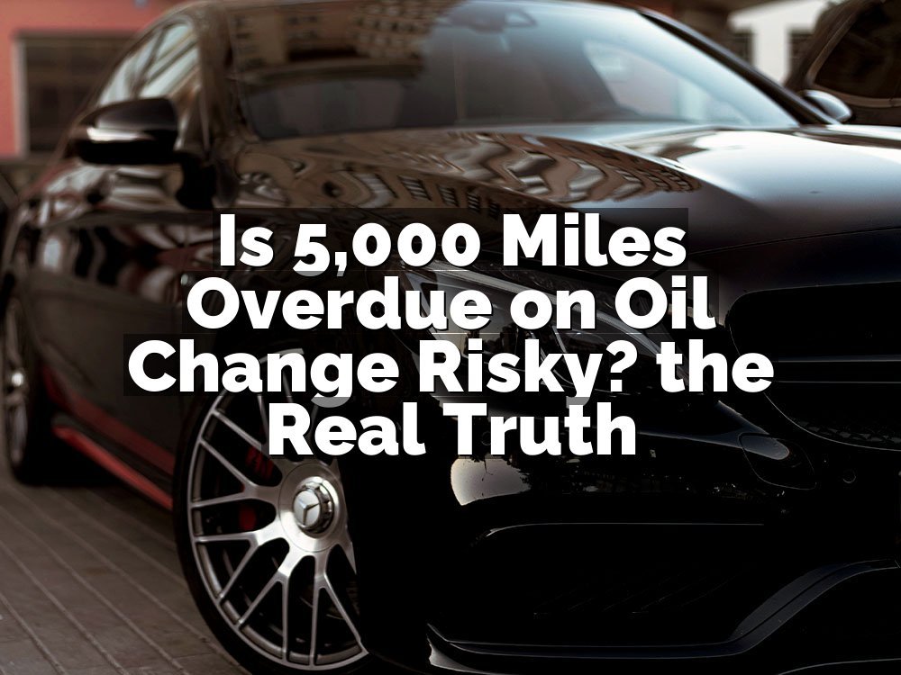 Is 5,000 Miles Overdue on Oil Change Risky? the Real Truth