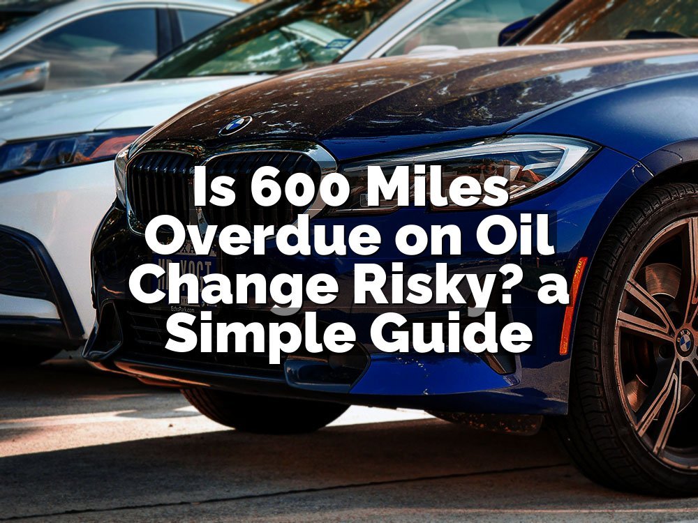 Is 600 Miles Overdue on Oil Change Risky? a Simple Guide