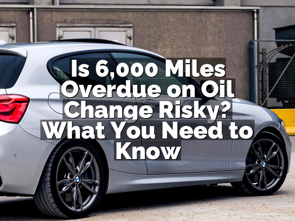 Is 6,000 Miles Overdue on Oil Change Risky? What You Need to Know