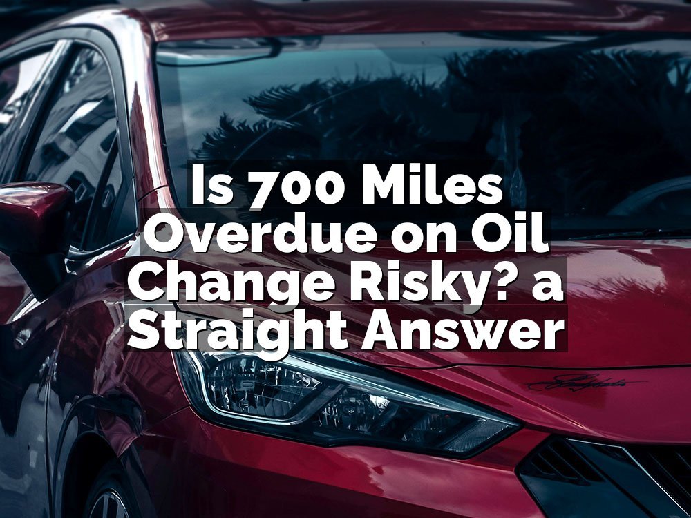 Is 700 Miles Overdue on Oil Change Risky? a Straight Answer