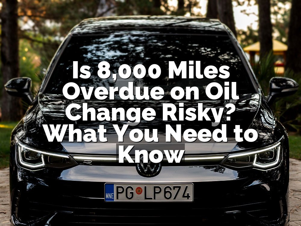 Is 8,000 Miles Overdue on Oil Change Risky? What You Need to Know