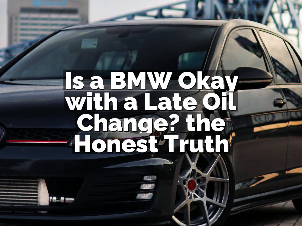 Is a BMW Okay with a Late Oil Change? the Honest Truth