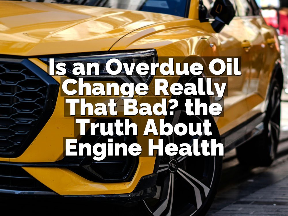 Is an Overdue Oil Change Really That Bad? the Truth About Engine Health