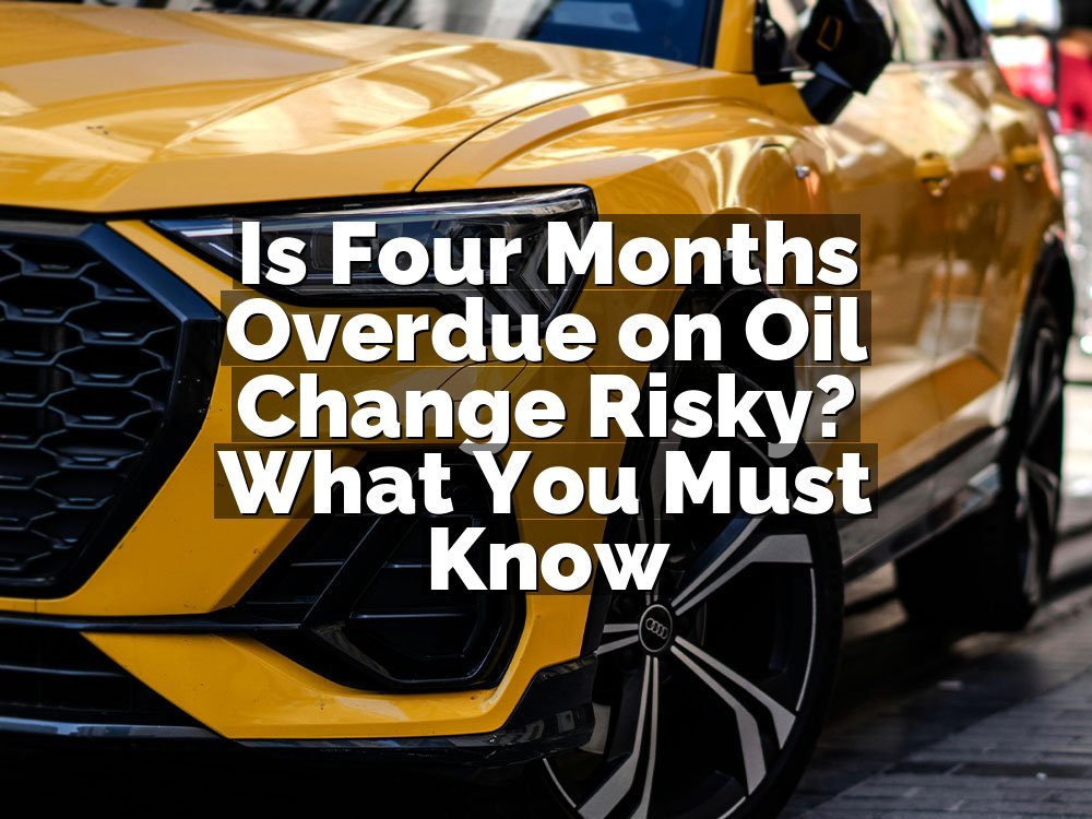 Is Four Months Overdue on Oil Change Risky? What You Must Know