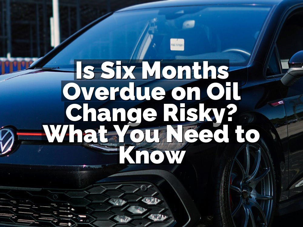 Is Six Months Overdue on Oil Change Risky? What You Need to Know