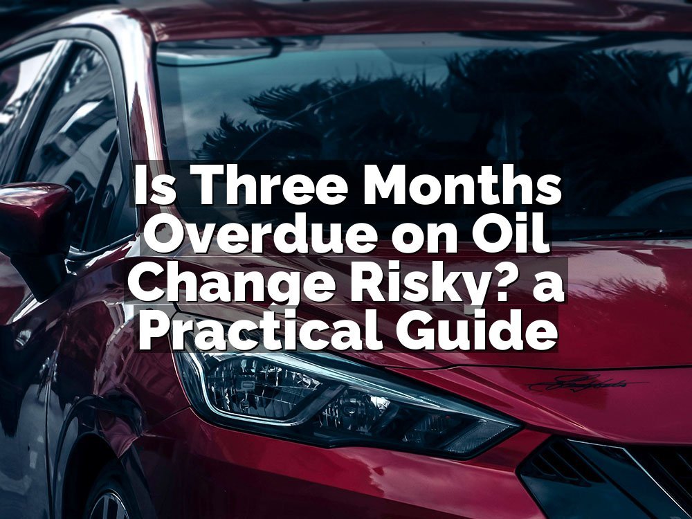Is Three Months Overdue on Oil Change Risky? a Practical Guide