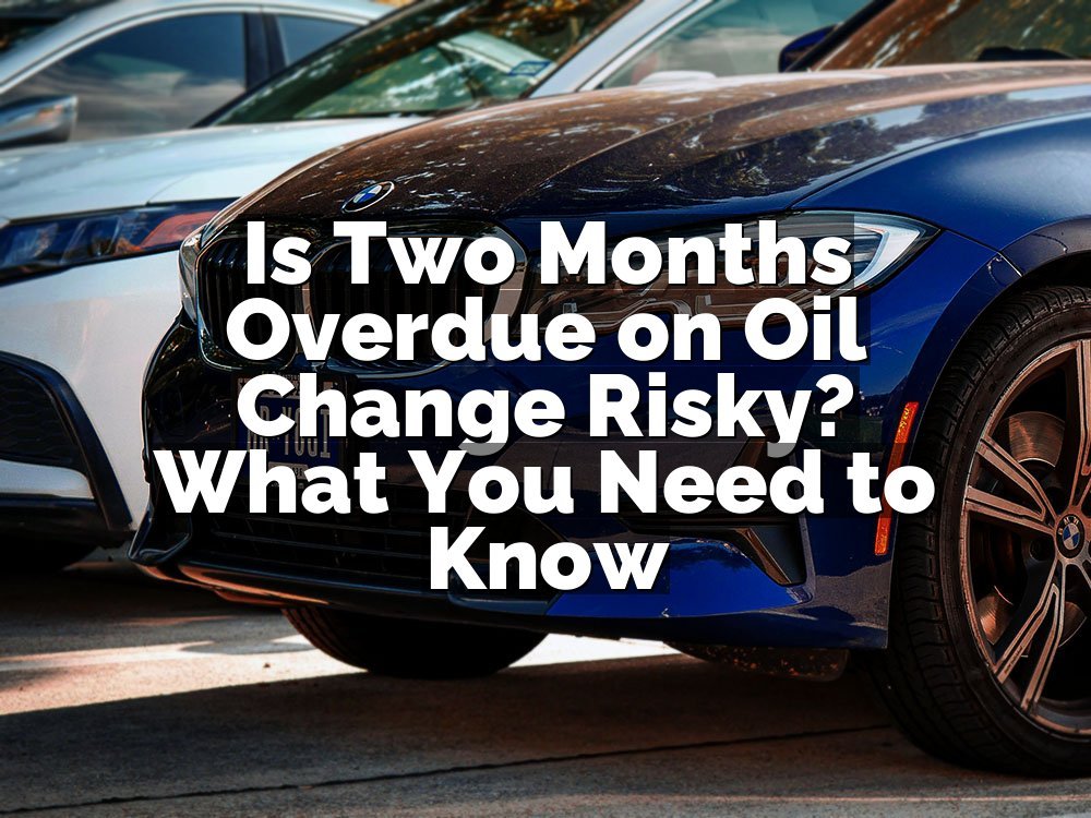 Is Two Months Overdue on Oil Change Risky? What You Need to Know