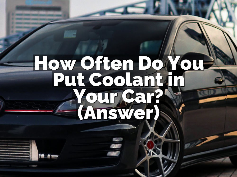 How Often Do You Put Coolant in Your Car? (Answer)